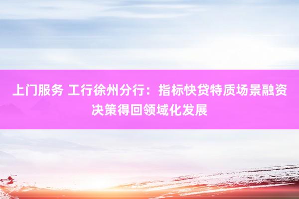 上门服务 工行徐州分行：指标快贷特质场景融资决策得回领域化发展