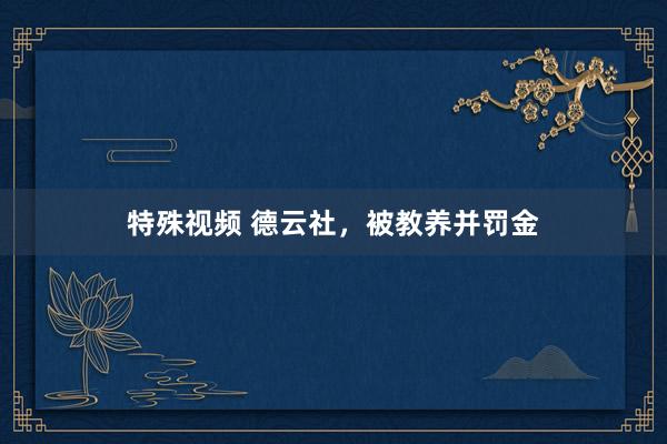 特殊视频 德云社，被教养并罚金