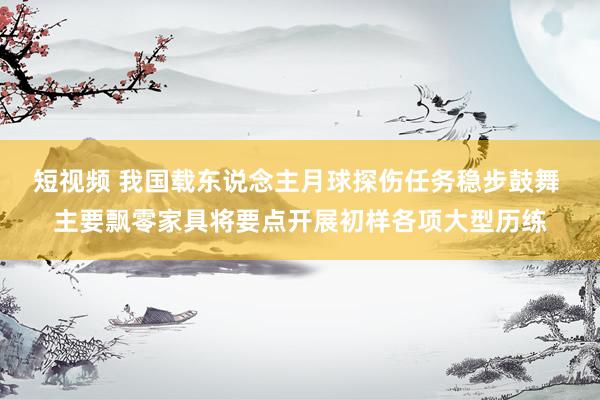 短视频 我国载东说念主月球探伤任务稳步鼓舞 主要飘零家具将要点开展初样各项大型历练