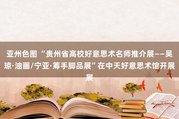 亚州色图 “贵州省高校好意思术名师推介展——吴琼·油画/宁亚·筹手脚品展”在中天好意思术馆开展