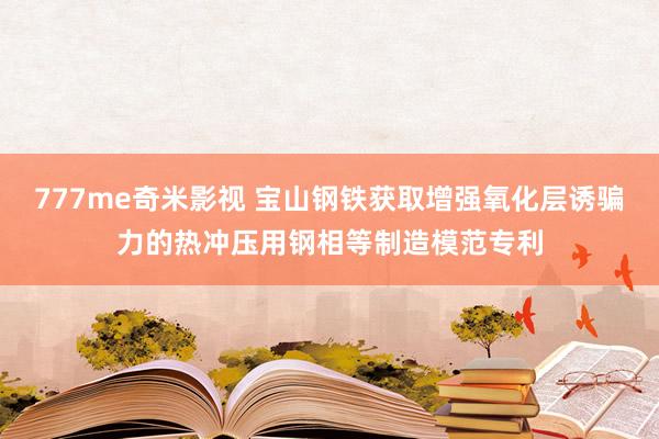 777me奇米影视 宝山钢铁获取增强氧化层诱骗力的热冲压用钢相等制造模范专利