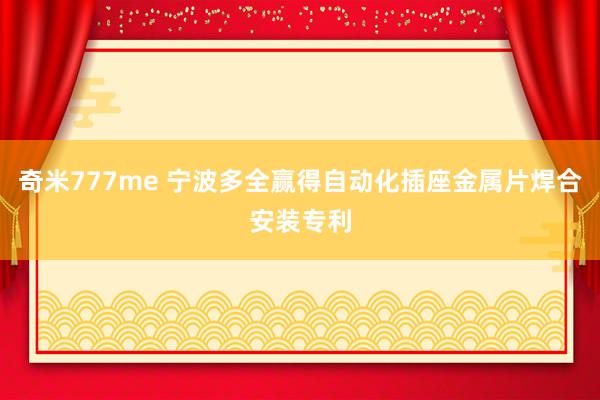 奇米777me 宁波多全赢得自动化插座金属片焊合安装专利