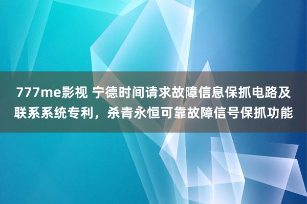 777me影视 宁德时间请求故障信息保抓电路及联系系统专利，杀青永恒可靠故障信号保抓功能