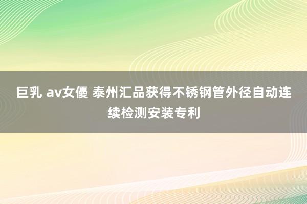 巨乳 av女優 泰州汇品获得不锈钢管外径自动连续检测安装专利