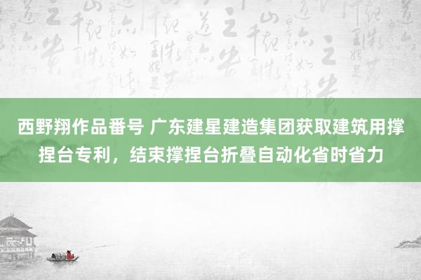 西野翔作品番号 广东建星建造集团获取建筑用撑捏台专利，结束撑捏台折叠自动化省时省力