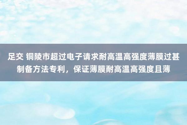 足交 铜陵市超过电子请求耐高温高强度薄膜过甚制备方法专利，保证薄膜耐高温高强度且薄