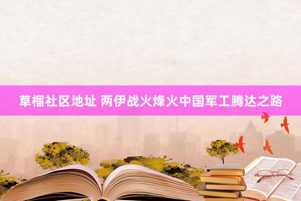 草榴社区地址 两伊战火烽火中国军工腾达之路