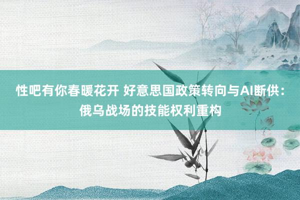 性吧有你春暖花开 好意思国政策转向与AI断供：俄乌战场的技能权利重构