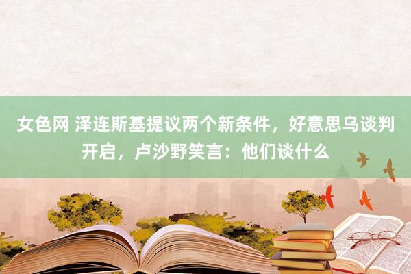 女色网 泽连斯基提议两个新条件，好意思乌谈判开启，卢沙野笑言：他们谈什么