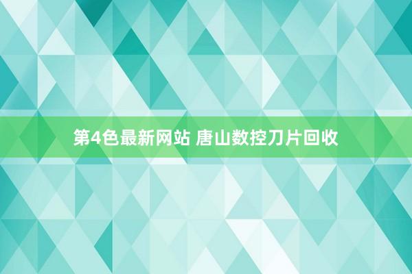 第4色最新网站 唐山数控刀片回收