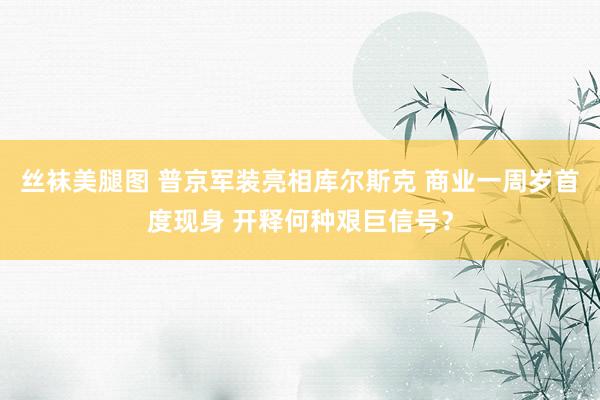 丝袜美腿图 普京军装亮相库尔斯克 商业一周岁首度现身 开释何种艰巨信号？