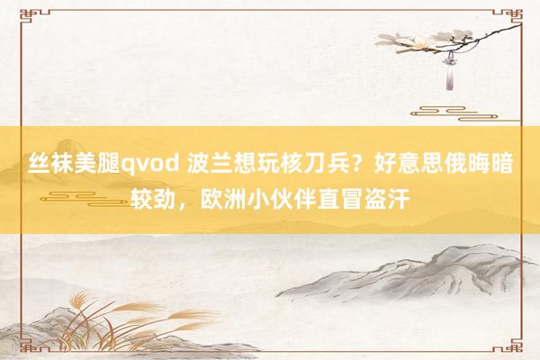 丝袜美腿qvod 波兰想玩核刀兵？好意思俄晦暗较劲，欧洲小伙伴直冒盗汗
