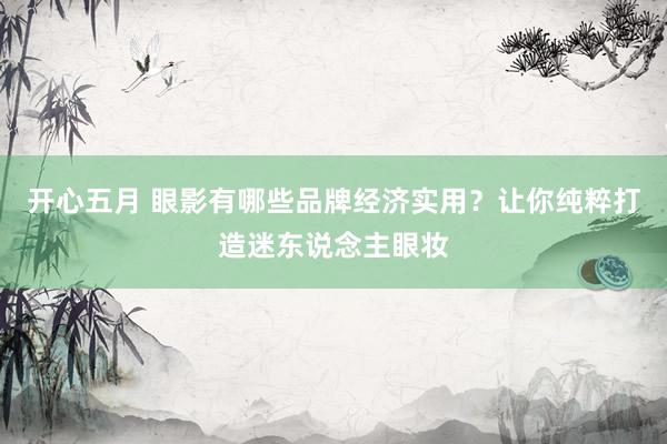 开心五月 眼影有哪些品牌经济实用？让你纯粹打造迷东说念主眼妆