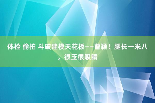 体检 偷拍 斗破建模天花板——曹颖！腿长一米八，很玉很吸睛
