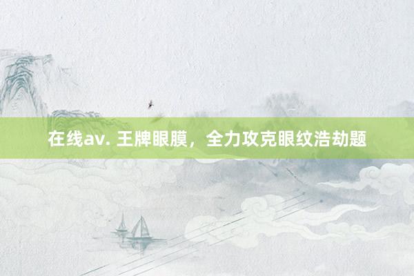 在线av. 王牌眼膜，全力攻克眼纹浩劫题