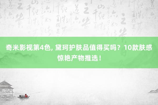 奇米影视第4色, 黛珂护肤品值得买吗？10款肤感惊艳产物推选！