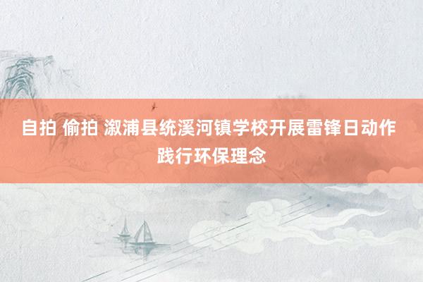 自拍 偷拍 溆浦县统溪河镇学校开展雷锋日动作 践行环保理念