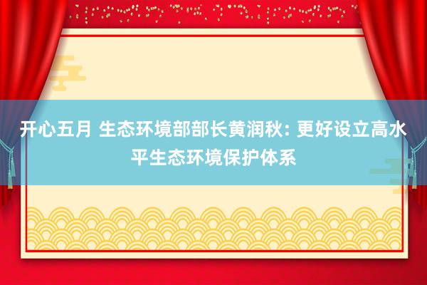 开心五月 生态环境部部长黄润秋: 更好设立高水平生态环境保护体系