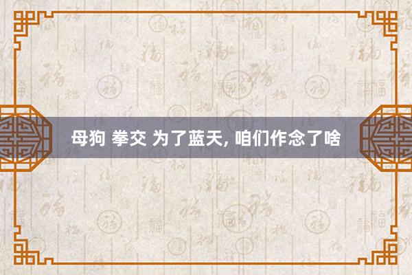 母狗 拳交 为了蓝天, 咱们作念了啥