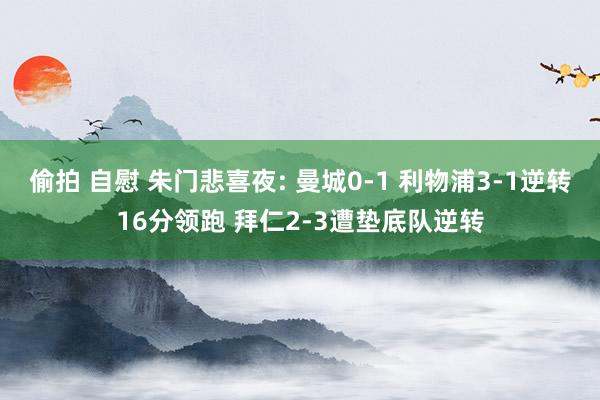 偷拍 自慰 朱门悲喜夜: 曼城0-1 利物浦3-1逆转16分领跑 拜仁2-3遭垫底队逆转