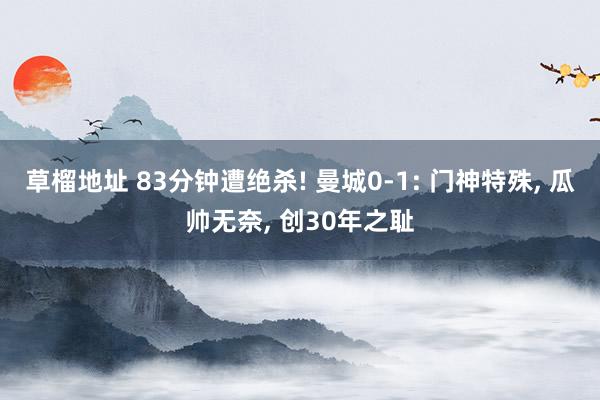 草榴地址 83分钟遭绝杀! 曼城0-1: 门神特殊, 瓜帅无奈, 创30年之耻