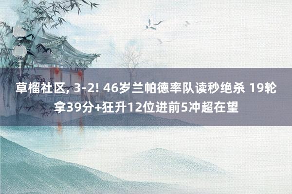 草榴社区, 3-2! 46岁兰帕德率队读秒绝杀 19轮拿39分+狂升12位进前5冲超在望