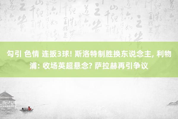 勾引 色情 连扳3球! 斯洛特制胜换东说念主, 利物浦: 收场英超悬念? 萨拉赫再引争议