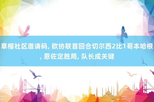 草榴社区邀请码, 欧协联首回合切尔西2比1哥本哈根, 恩佐定胜局, 队长成关键