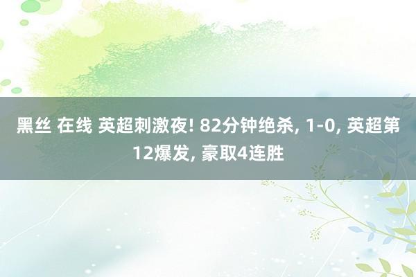 黑丝 在线 英超刺激夜! 82分钟绝杀, 1-0, 英超第12爆发, 豪取4连胜
