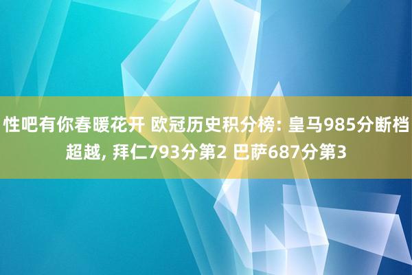 性吧有你春暖花开 欧冠历史积分榜: 皇马985分断档超越, 拜仁793分第2 巴萨687分第3