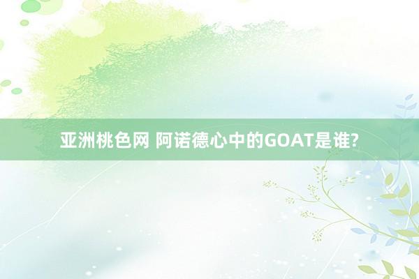 亚洲桃色网 阿诺德心中的GOAT是谁?