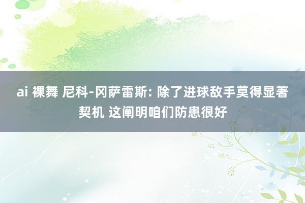 ai 裸舞 尼科-冈萨雷斯: 除了进球敌手莫得显著契机 这阐明咱们防患很好