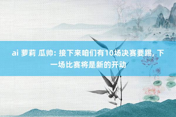 ai 萝莉 瓜帅: 接下来咱们有10场决赛要踢, 下一场比赛将是新的开动