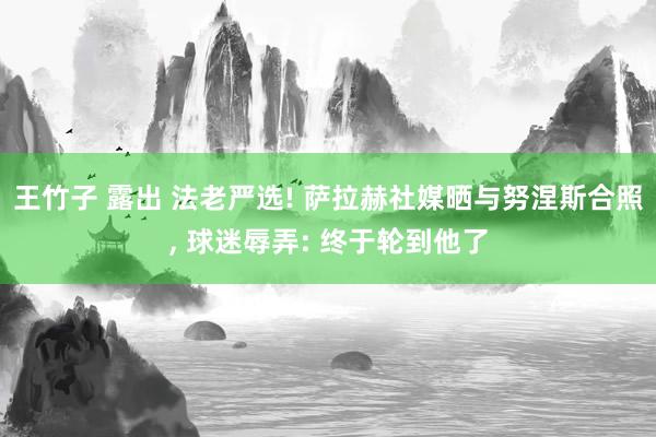 王竹子 露出 法老严选! 萨拉赫社媒晒与努涅斯合照, 球迷辱弄: 终于轮到他了