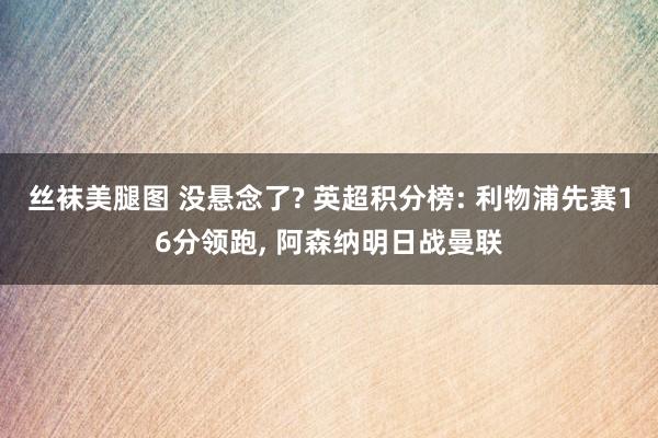 丝袜美腿图 没悬念了? 英超积分榜: 利物浦先赛16分领跑, 阿森纳明日战曼联