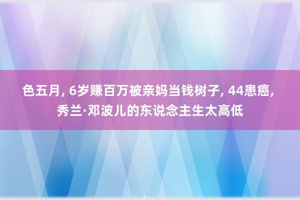 色五月, 6岁赚百万被亲妈当钱树子, 44患癌, 秀兰·邓波儿的东说念主生太高低