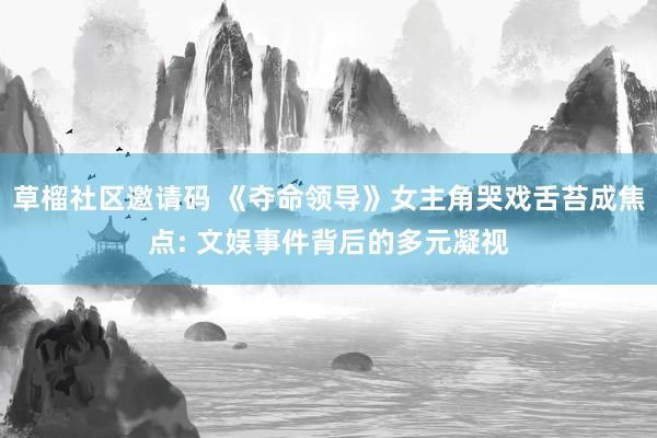 草榴社区邀请码 《夺命领导》女主角哭戏舌苔成焦点: 文娱事件背后的多元凝视