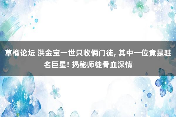 草榴论坛 洪金宝一世只收俩门徒, 其中一位竟是驻名巨星! 揭秘师徒骨血深情