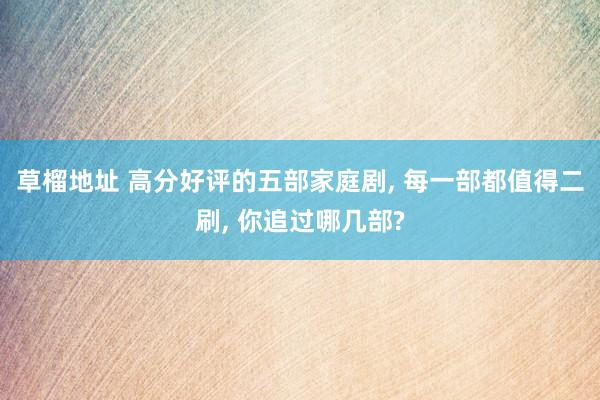 草榴地址 高分好评的五部家庭剧, 每一部都值得二刷, 你追过哪几部?