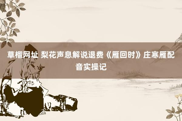 草榴网址 梨花声息解说退费《雁回时》庄寒雁配音实操记