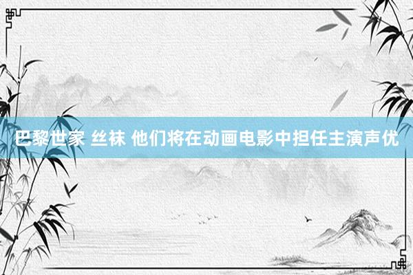 巴黎世家 丝袜 他们将在动画电影中担任主演声优
