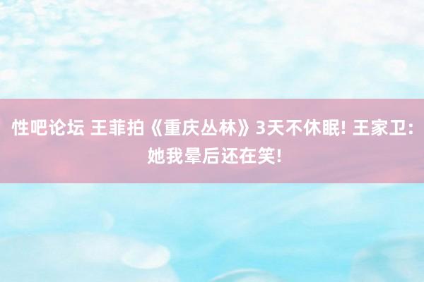 性吧论坛 王菲拍《重庆丛林》3天不休眠! 王家卫: 她我晕后还在笑!