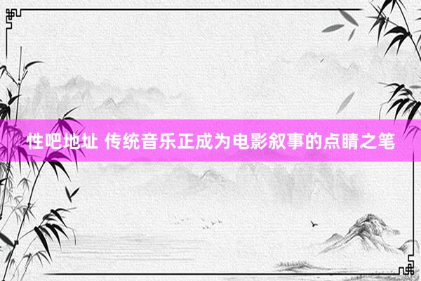 性吧地址 传统音乐正成为电影叙事的点睛之笔