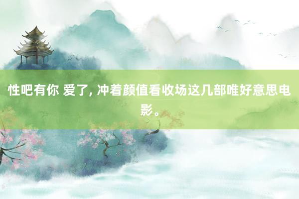 性吧有你 爱了, 冲着颜值看收场这几部唯好意思电影。