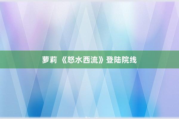 萝莉 《怒水西流》登陆院线