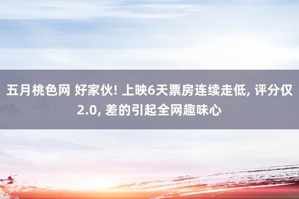 五月桃色网 好家伙! 上映6天票房连续走低, 评分仅2.0, 差的引起全网趣味心