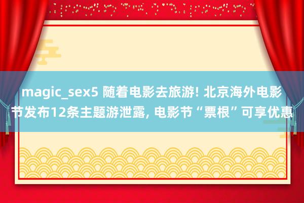 magic_sex5 随着电影去旅游! 北京海外电影节发布12条主题游泄露, 电影节“票根”可享优惠
