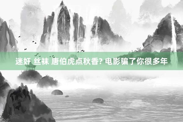 迷奸 丝袜 唐伯虎点秋香? 电影骗了你很多年