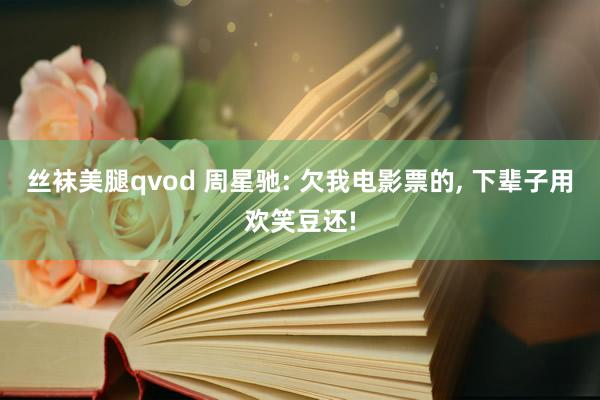 丝袜美腿qvod 周星驰: 欠我电影票的, 下辈子用欢笑豆还!