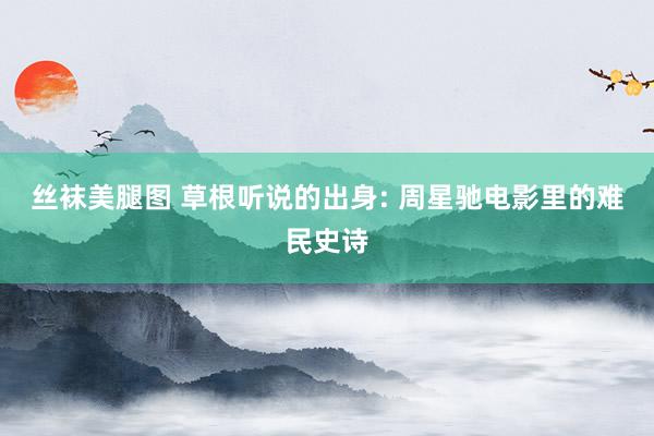 丝袜美腿图 草根听说的出身: 周星驰电影里的难民史诗